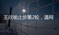 王欣瑜止步第2轮，温网单打签表中已无中国网协球员