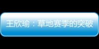 王欣瑜
：草地赛季的突破超出预期，完全没敢想会有这样的状态
