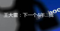 王大雷
：下一个4年…我40岁，不管以什么方式我都会陪伴中国队
！