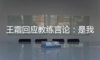 王霜回应教练言论：是我没有做好 辜负他期望