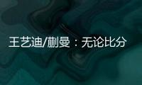 王艺迪/蒯曼
：无论比分如何我们保持沟通，赢下的每场都非常艰难