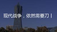 现代战争，依然需要刀丨军事