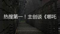 热搜第一	！主创谈《哪吒3》，哪吒母亲将被复活？