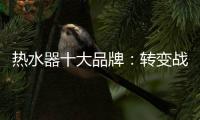 热水器十大品牌：转变战略 加快整合