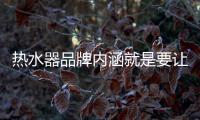 热水器品牌内涵就是要让消费者信任、满意