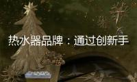 热水器品牌：通过创新手段升级及丰富品牌内涵