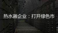 热水器企业：打开绿色市场 产品质量是重点