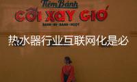 热水器行业互联网化是必然 跨界营销，合作兼容不可少