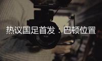 热议国足首发
：巴顿位置灵活是变量	，日本只能算四队