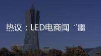 热议�	：LED电商闻“噩耗”喊冤！