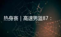 热身赛｜高速男篮87	：74哥伦比亚男篮，迎热身赛两连胜