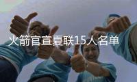 火箭官宣夏联15人名单：探花谢泼德领衔 广东水货外援阿姆斯在列