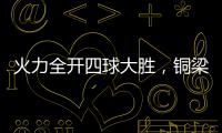 火力全开四球大胜
，铜梁龙重回赢球轨道