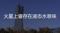 火星上曾存在液态水意味着什么？火星海洋为何消失
�？研究团队解读