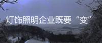 灯饰照明企业既要“变”
�，也要“不变”