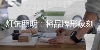 灯饰照明：将品牌形象刻进消费者心里