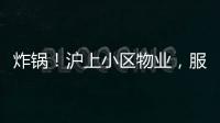 炸锅！沪上小区物业，服务合同竟过期18年	！公共收益	，引发业主质疑