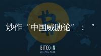 炒作“中国威胁论”：“北约三点动向值得警惕”