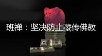 班禅
：坚决防止藏传佛教沦为西方反华势力的工具