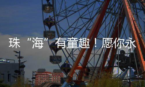 愿你永葆童心
、海笑容灿烂