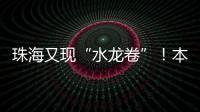 珠海又现“水龙卷”
！本周末天气→