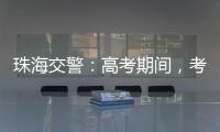 珠海交警：高考期间
，考点周边近20条道路实施交通管制