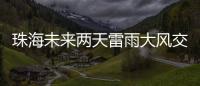 珠海未来两天雷雨大风交加，主要集中在这个时间段→