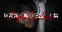 珠海新“城市阳台”！集商业�、文旅等多功能于一体