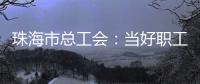 珠海市总工会：当好职工“娘家人”
，架起工会“连心桥”