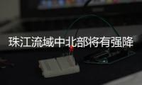 珠江流域中北部将有强降雨�！珠江委启动洪水防御Ⅳ级应急响应