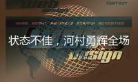状态不佳
，河村勇辉全场出战20分钟，投篮6中1得到3分4板2助4失误