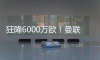 狂降6000万欧！曼联铁心要甩包袱，碰到西甲穷人
，只肯掏2000万欧