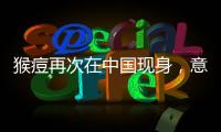猴痘再次在中国现身
，意味着什么�？