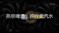 燕京啤酒，跨行卖汽水