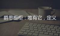 爵思橱柜
�：唯有它	�，定义了健康、惊艳了时光!