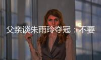 父亲谈朱雨玲夺冠
：不要太过宣传，赢就赢了输就输
，打完回来上班