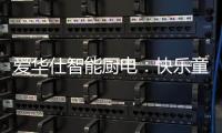 爱华仕智能厨电：快乐童年，伴你好好成长
