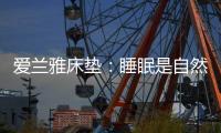 爱兰雅床垫：睡眠是自然给予人的温柔看护
