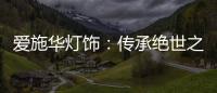 爱施华灯饰：传承绝世之美	，开启惊艳四海的家居新时尚