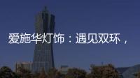 爱施华灯饰
：遇见双环，遇见爱!