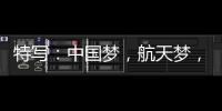 特写：中国梦
，航天梦，有你有我	！