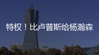 特权	！比卢普斯给杨瀚森开小灶�，真把他当约基奇，待遇不比姚明差