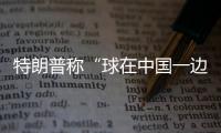 特朗普称“球在中国一边”
�，外交部阐明中方立场