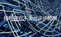 特朗普称不会允许伊朗拥有核武器