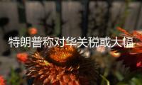 特朗普称对华关税或大幅下降
，外交部回应