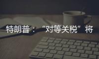 特朗普：“对等关税”将于8月1日开始实施