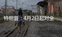 特朗普：4月2日起对全球展开“对等关税”