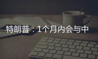 特朗普	：1个月内会与中国达成协议