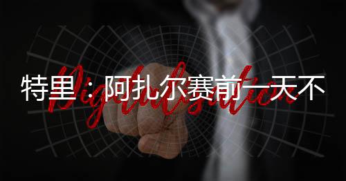 “他连对手是特里谁都不知道