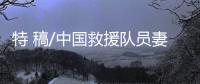 特 稿/中国救援队员妻子	：等你平安回来